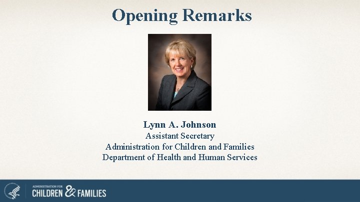 Opening Remarks Lynn A. Johnson Assistant Secretary Administration for Children and Families Department of