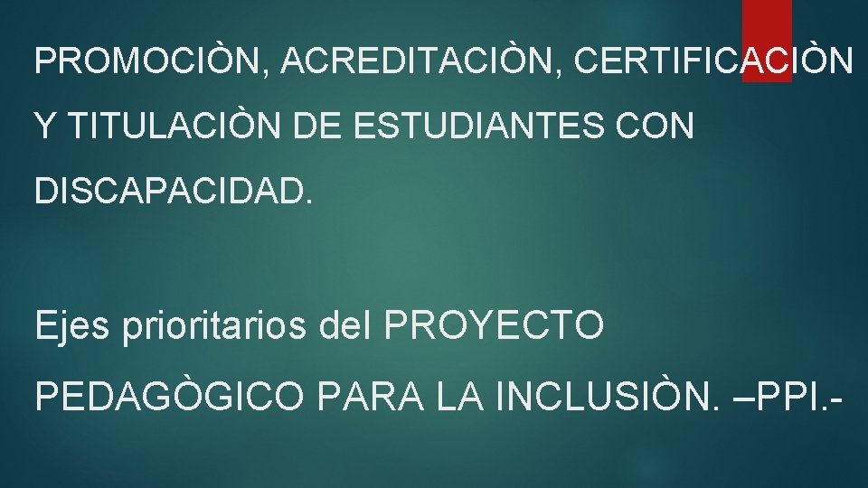 PROMOCIÒN, ACREDITACIÒN, CERTIFICACIÒN Y TITULACIÒN DE ESTUDIANTES CON DISCAPACIDAD. Ejes prioritarios del PROYECTO PEDAGÒGICO