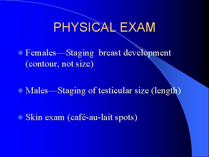 PHYSICAL EXAM l Females—Staging breast development (contour, not size) l Males—Staging l Skin of