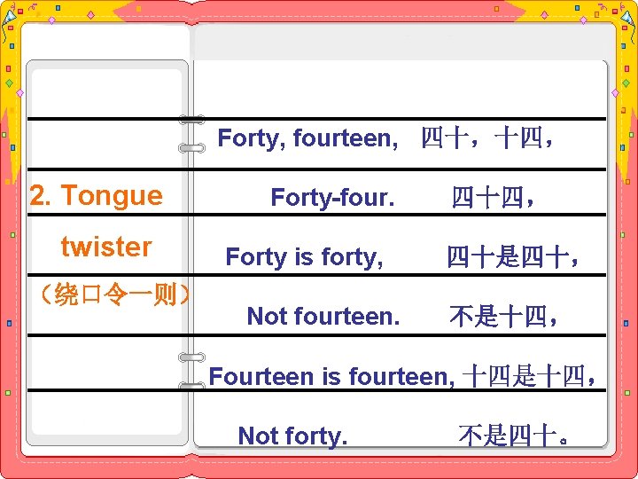 　Forty, fourteen, 四十，十四， 2. Tongue 　　Forty-four. 四十四， twister 　　Forty is forty, 四十是四十， （绕口令一则） 　　Not