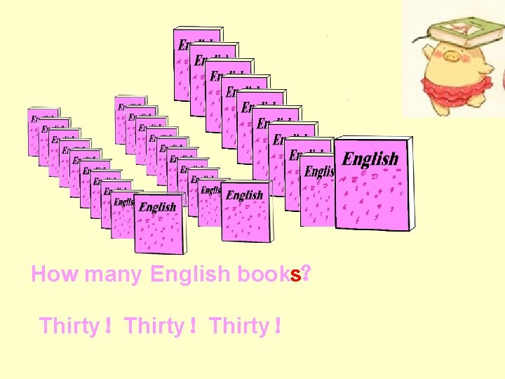 How many ？ English books Thirty！Thirty！ 