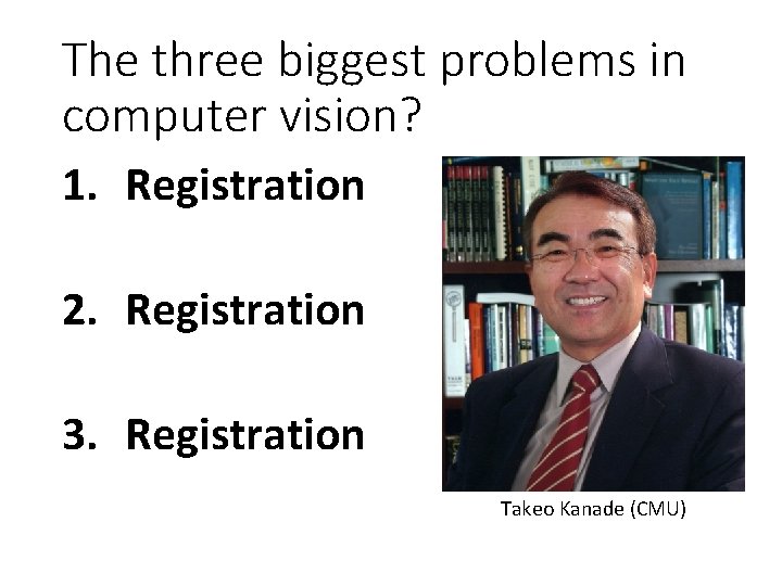 The three biggest problems in computer vision? 1. Registration 2. Registration 3. Registration Takeo