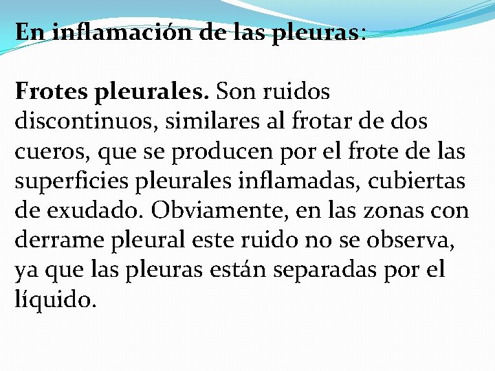 En inflamación de las pleuras: Frotes pleurales. Son ruidos discontinuos, similares al frotar de