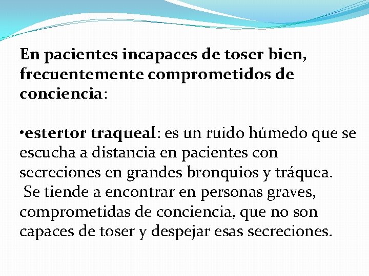 En pacientes incapaces de toser bien, frecuentemente comprometidos de conciencia: • estertor traqueal: es
