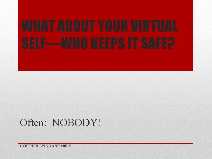 WHAT ABOUT YOUR VIRTUAL SELF—WHO KEEPS IT SAFE? Often: NOBODY! CYBERBULLYING ASSEMBLY 