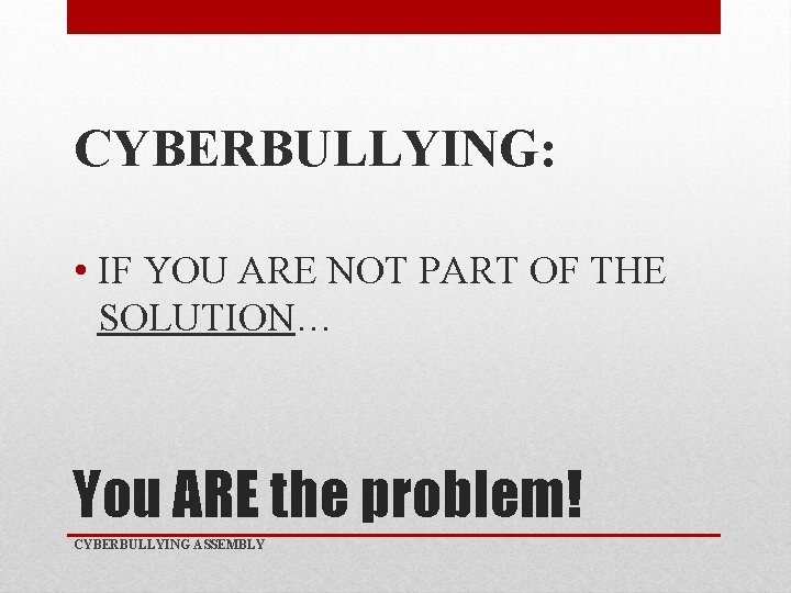 CYBERBULLYING: • IF YOU ARE NOT PART OF THE SOLUTION… You ARE the problem!