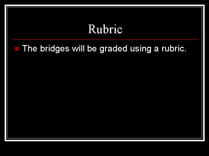 Rubric n The bridges will be graded using a rubric. 