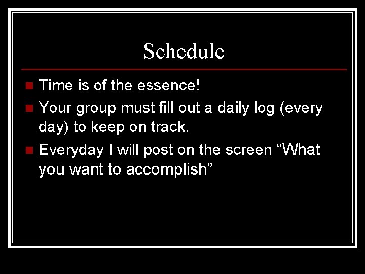 Schedule Time is of the essence! n Your group must fill out a daily