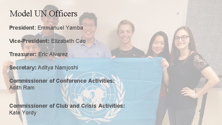 Model UN Officers President: Emmanuel Yamba Vice-President: Elizabeth Cao Treasurer: Eric Alvarez Secretary: Aditya