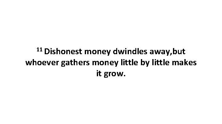 11 Dishonest money dwindles away, but whoever gathers money little by little makes it