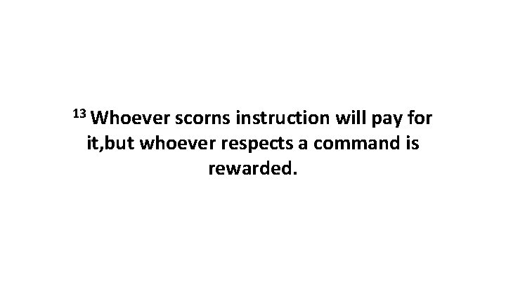 13 Whoever scorns instruction will pay for it, but whoever respects a command is