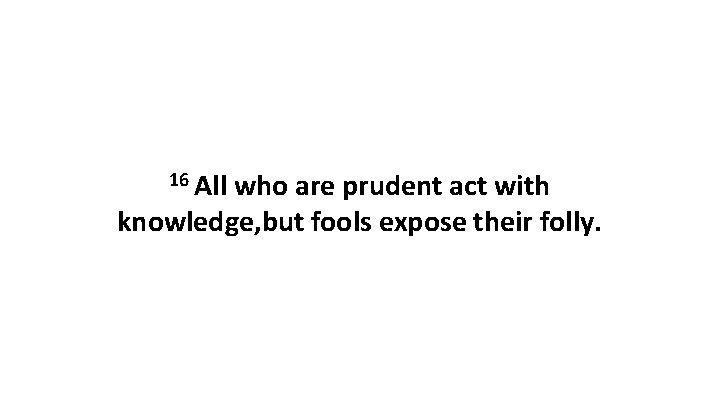 16 All who are prudent act with knowledge, but fools expose their folly. 