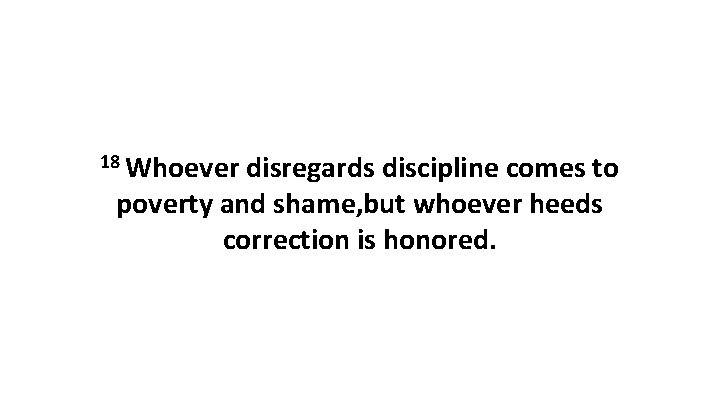 18 Whoever disregards discipline comes to poverty and shame, but whoever heeds correction is