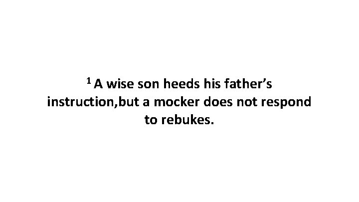 1 A wise son heeds his father’s instruction, but a mocker does not respond