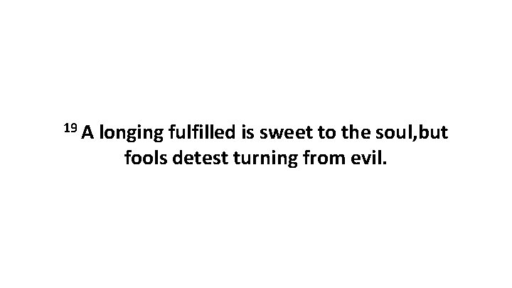 19 A longing fulfilled is sweet to the soul, but fools detest turning from