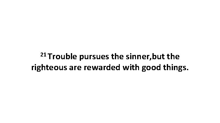 21 Trouble pursues the sinner, but the righteous are rewarded with good things. 