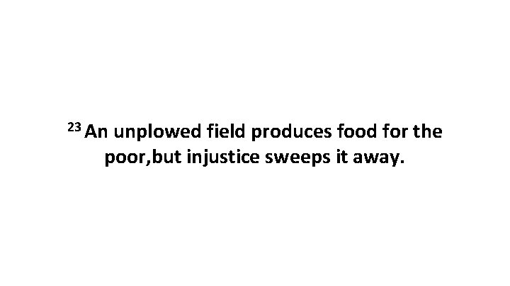 23 An unplowed field produces food for the poor, but injustice sweeps it away.