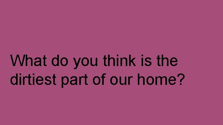 What do you think is the dirtiest part of our home? 