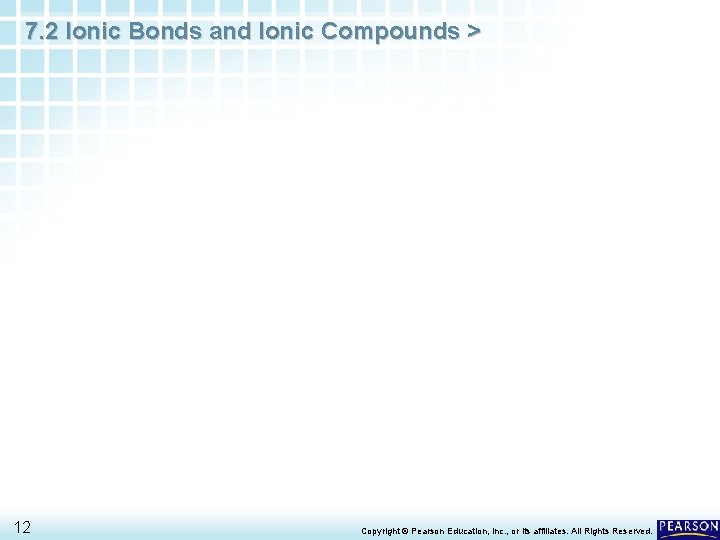 7. 2 Ionic Bonds and Ionic Compounds > 12 Copyright © Pearson Education, Inc.