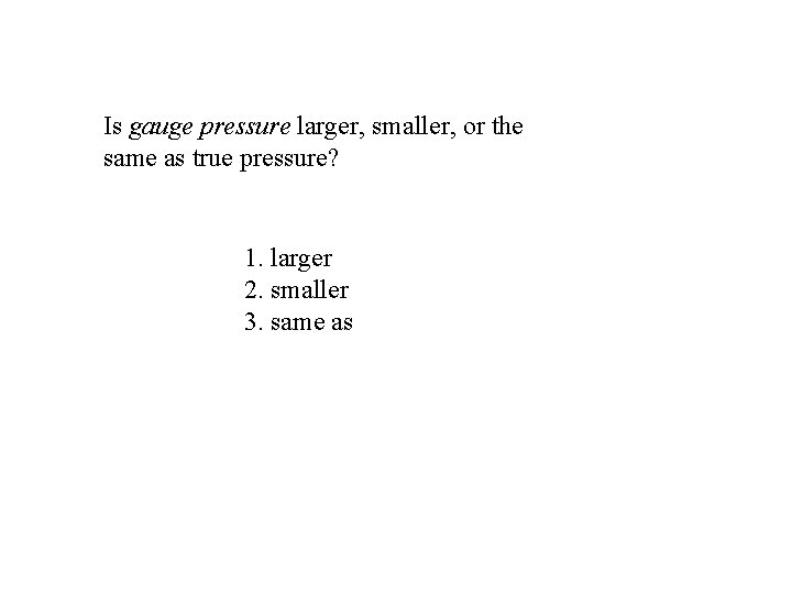 Is gauge pressure larger, smaller, or the same as true pressure? 1. larger 2.