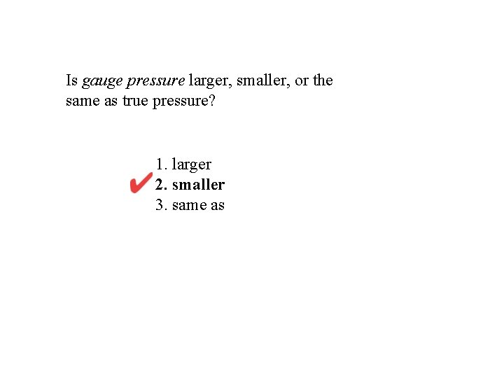 Is gauge pressure larger, smaller, or the same as true pressure? 1. larger 2.