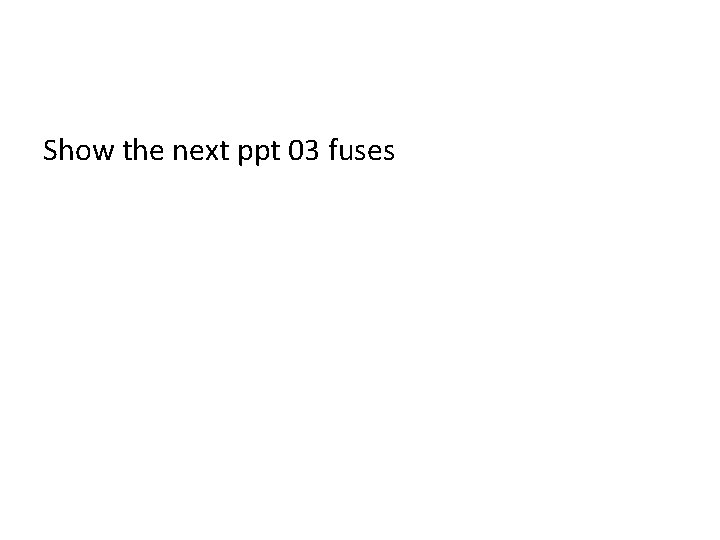 Show the next ppt 03 fuses Show the next ppt 03 fuses