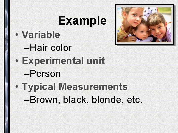 Example • Variable –Hair color • Experimental unit –Person • Typical Measurements –Brown, black,