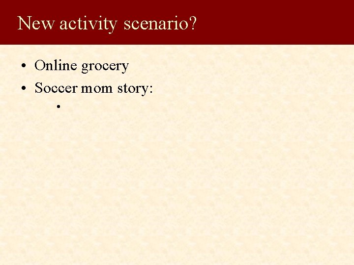 New activity scenario? • Online grocery • Soccer mom story: • 