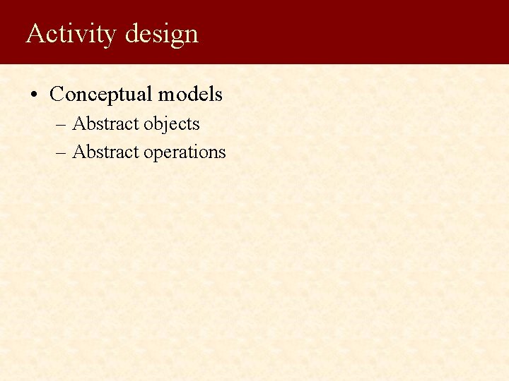 Activity design • Conceptual models – Abstract objects – Abstract operations 