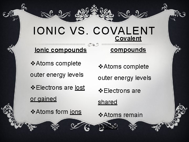 IONIC VS. COVALENT Covalent Ionic compounds v. Atoms complete outer energy levels v. Electrons