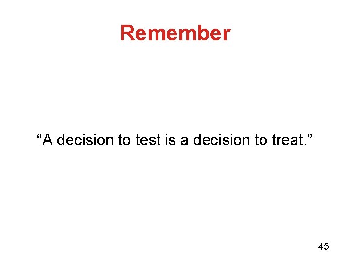 Remember “A decision to test is a decision to treat. ” 45 