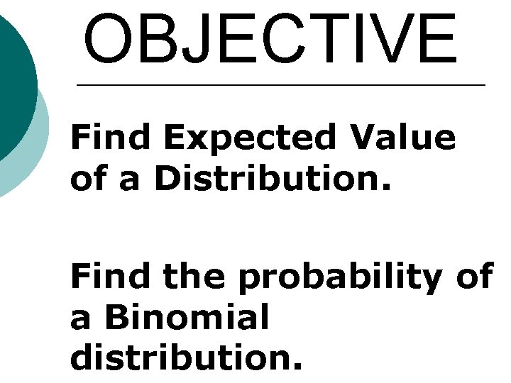 OBJECTIVE Find Expected Value of a Distribution. Find the probability of a Binomial distribution.