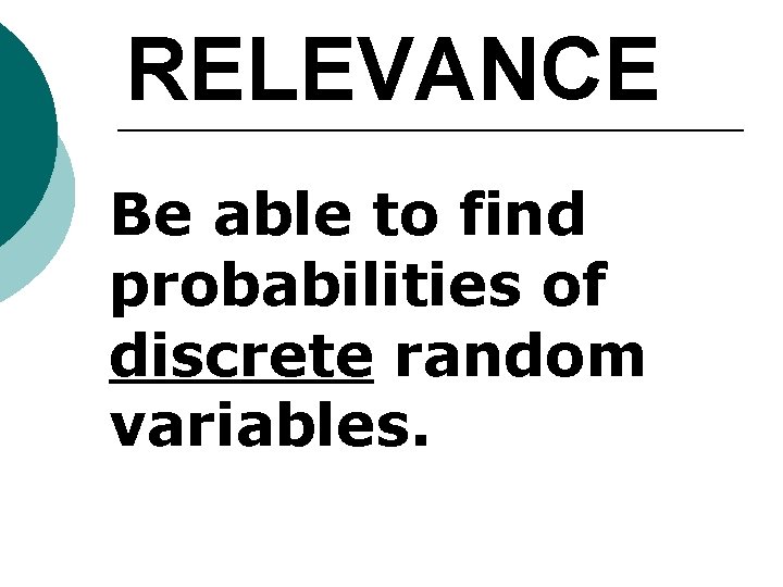 RELEVANCE Be able to find probabilities of discrete random variables. 