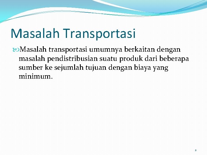 Masalah Transportasi Masalah transportasi umumnya berkaitan dengan masalah pendistribusian suatu produk dari beberapa sumber