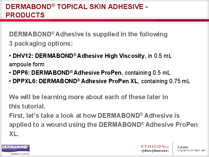 DERMABOND® TOPICAL SKIN ADHESIVE PRODUCTS DERMABOND® Adhesive is supplied in the following 3 packaging