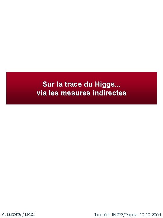 Sur la trace du Higgs. . . via les mesures indirectes A. Lucotte /