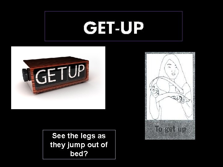 GET-UP See the legs as they jump out of bed? 