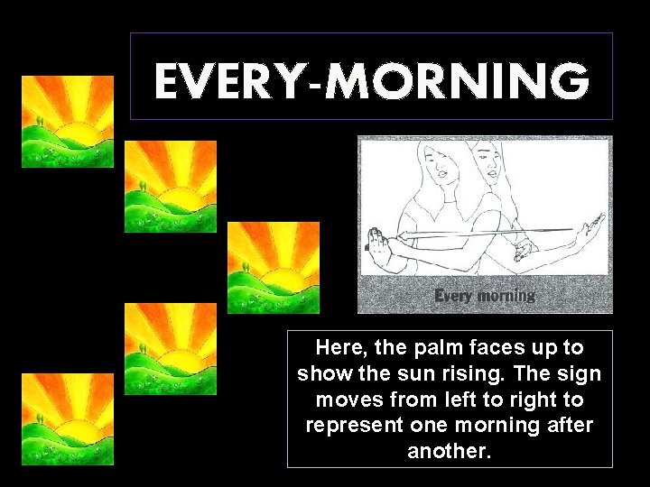 EVERY-MORNING Here, the palm faces up to show the sun rising. The sign moves