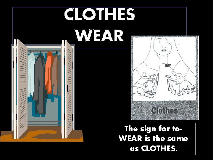 CLOTHES WEAR The sign for to. WEAR is the same as CLOTHES. 