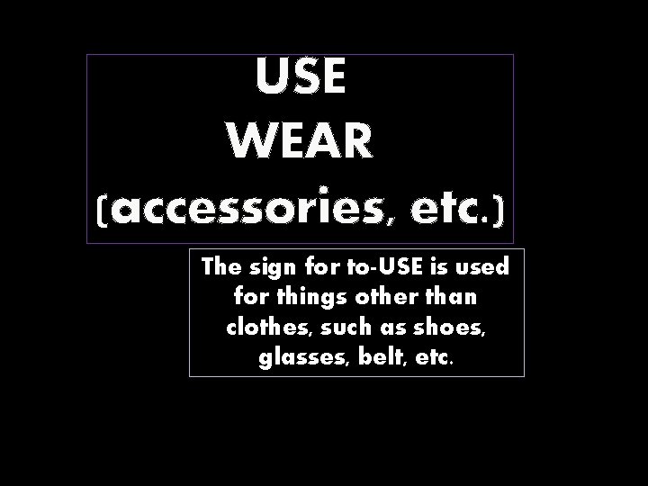 USE WEAR (accessories, etc. ) The sign for to-USE is used for things other