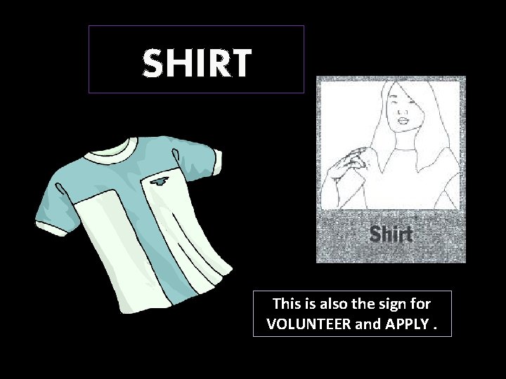 SHIRT This is also the sign for VOLUNTEER and APPLY. 