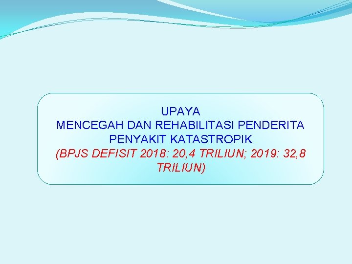 UPAYA MENCEGAH DAN REHABILITASI PENDERITA PENYAKIT KATASTROPIK (BPJS DEFISIT 2018: 20, 4 TRILIUN; 2019: