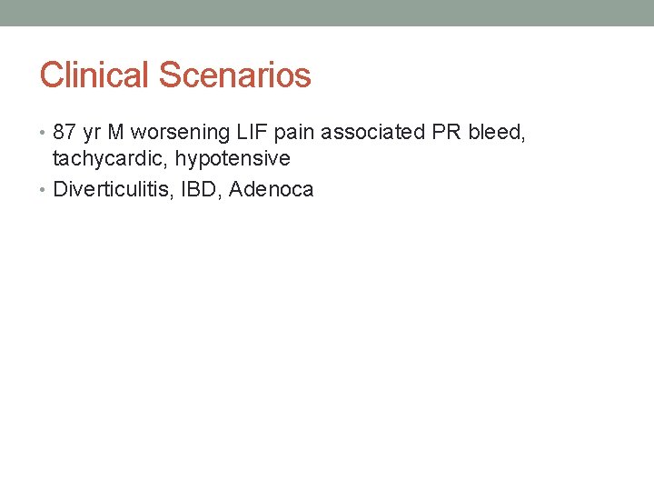 Clinical Scenarios • 87 yr M worsening LIF pain associated PR bleed, tachycardic, hypotensive