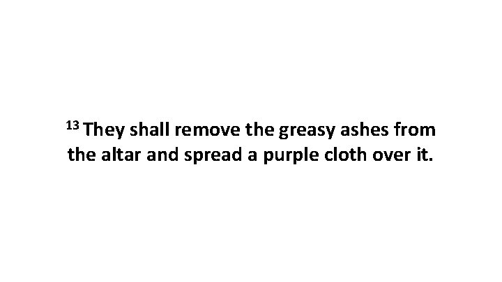 13 They shall remove the greasy ashes from the altar and spread a purple