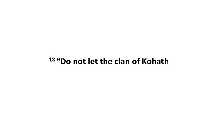 18 “Do not let the clan of Kohath 