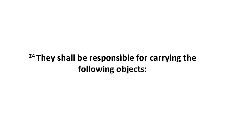 24 They shall be responsible for carrying the following objects: 