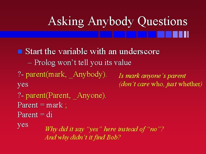 Asking Anybody Questions n Start the variable with an underscore – Prolog won’t tell Asking Anybody Questions n Start the variable with an underscore – Prolog won’t tell