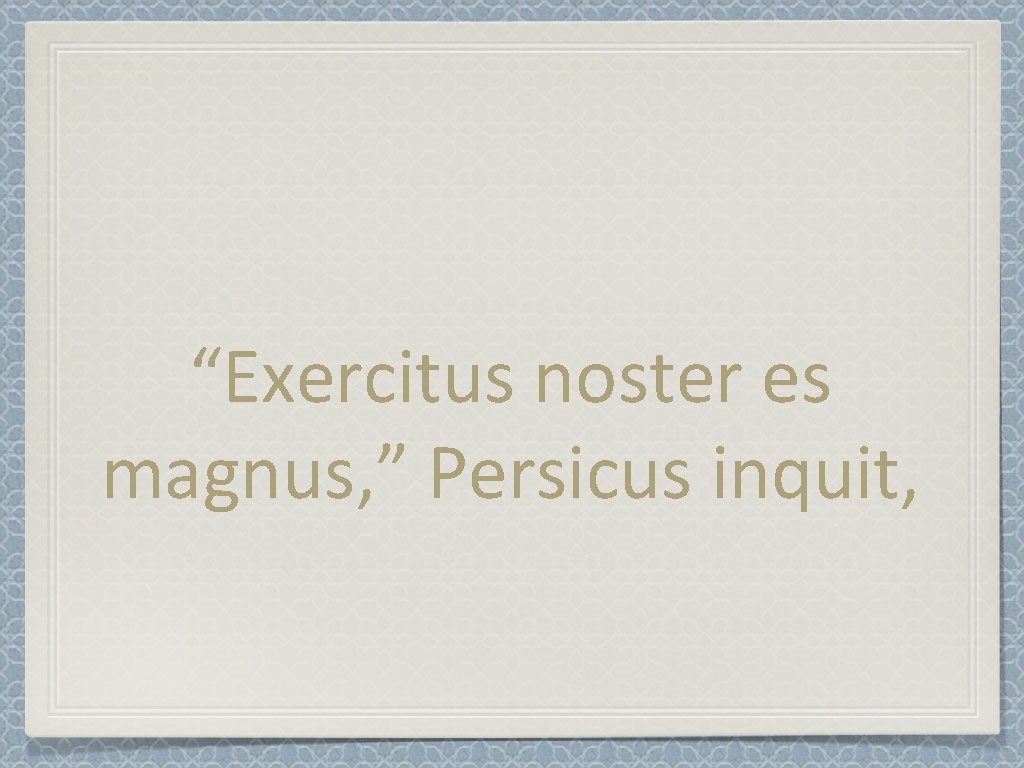 “Exercitus noster es magnus, ” Persicus inquit, 