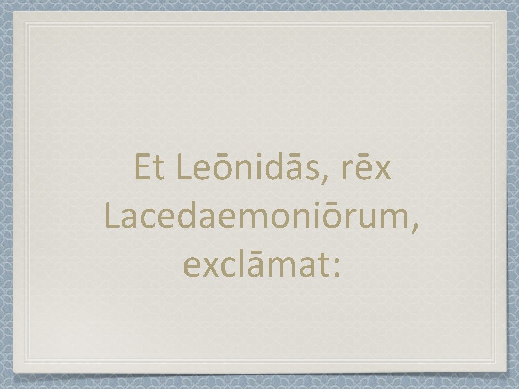 Et Leōnidās, rēx Lacedaemoniōrum, exclāmat: 