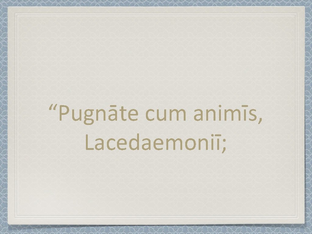 “Pugnāte cum animīs, Lacedaemoniī; 